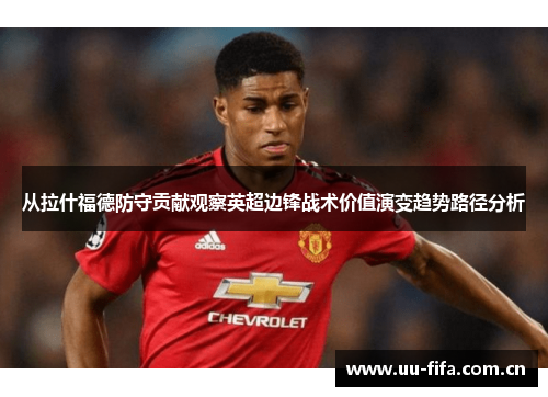 从拉什福德防守贡献观察英超边锋战术价值演变趋势路径分析 从拉什福德防守贡献观察英超边锋战术价值演变趋势路径分析