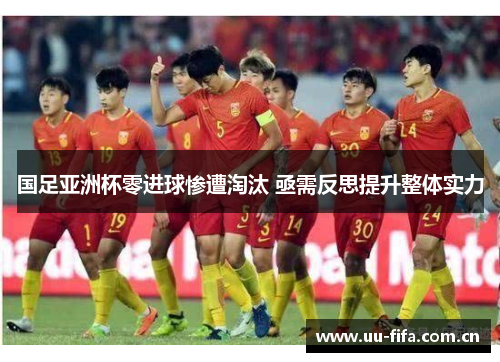 国足亚洲杯零进球惨遭淘汰 亟需反思提升整体实力 国足亚洲杯零进球惨遭淘汰 亟需反思提升整体实力