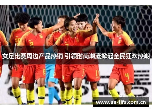女足比赛周边产品热销 引领时尚潮流掀起全民狂欢热潮 女足比赛周边产品热销 引领时尚潮流掀起全民狂欢热潮